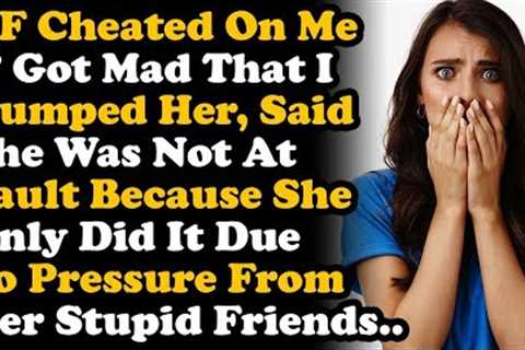 GF Is Mad I Dumped Her For Cheating ~ Says It''s Not Her Fault Cos Her Friends Made Her Do It AITA